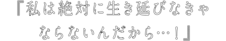 『私は絶対に生き延びなきゃならないんだから…！』